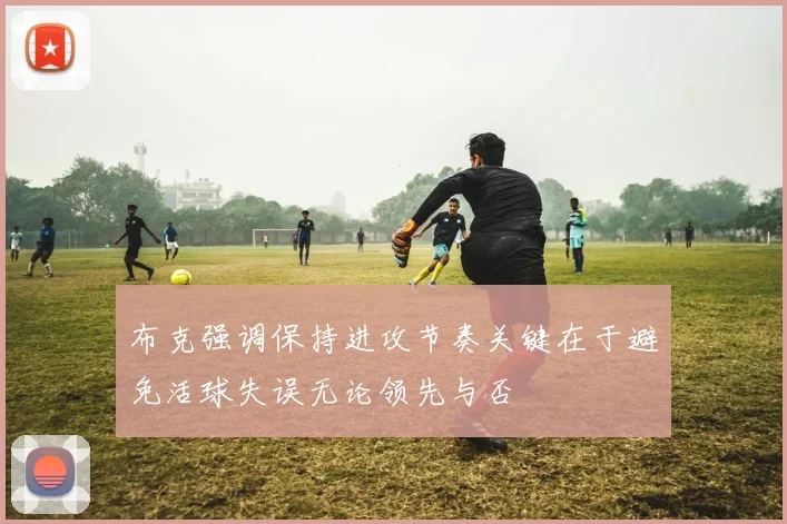 布克强调保持进攻节奏关键在于避免活球失误无论领先与否