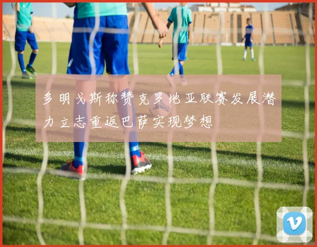 多明戈斯称赞克罗地亚联赛发展潜力立志重返巴萨实现梦想
