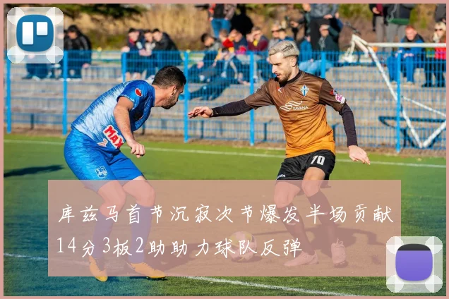 库兹马首节沉寂次节爆发半场贡献14分3板2助助力球队反弹