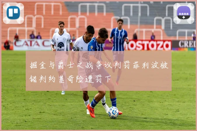 掘金与爵士之战争议判罚菲利波被错判约基奇险遭罚下