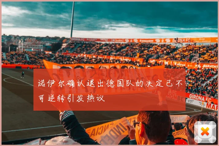 诺伊尔确认退出德国队的决定已不可逆转引发热议