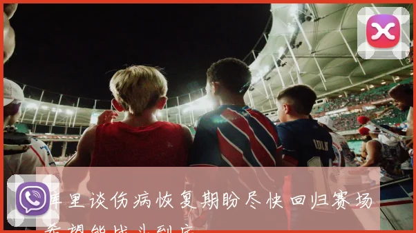 库里谈伤病恢复期盼尽快回归赛场希望能战斗到底
