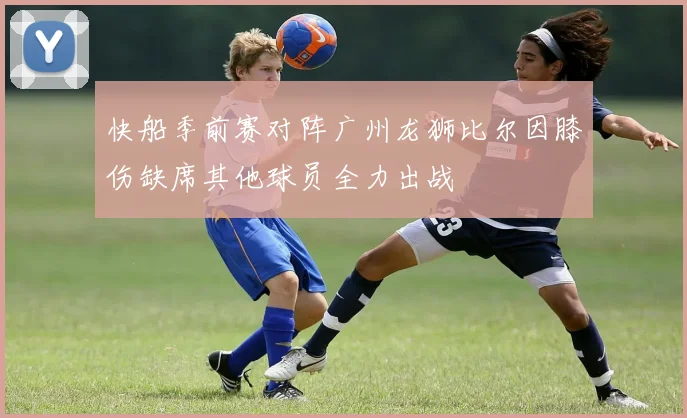 快船季前赛对阵广州龙狮比尔因膝伤缺席其他球员全力出战