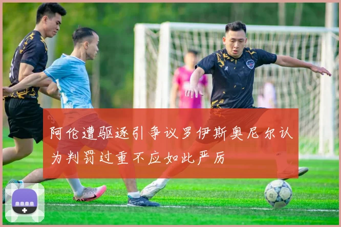 阿伦遭驱逐引争议罗伊斯奥尼尔认为判罚过重不应如此严厉