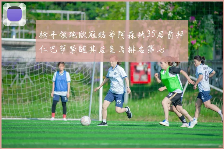 枪手领跑欧冠赔率阿森纳35居首拜仁巴萨紧随其后皇马排名第七