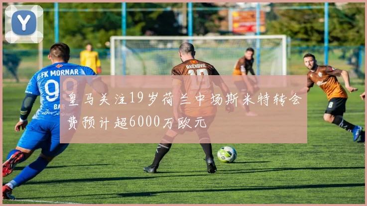 皇马关注19岁荷兰中场斯米特转会费预计超6000万欧元