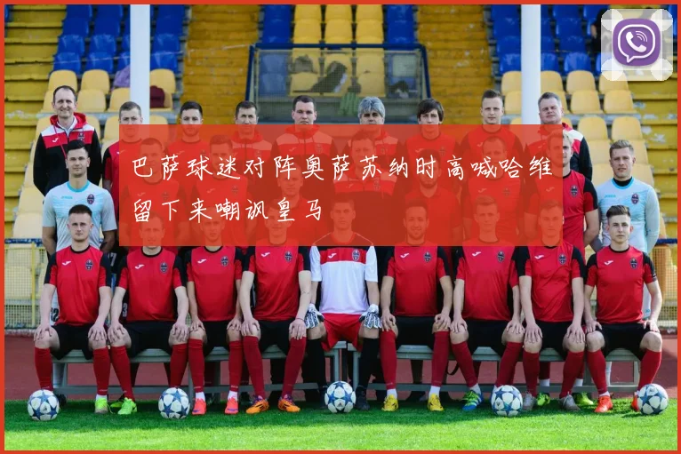 巴萨球迷对阵奥萨苏纳时高喊哈维留下来嘲讽皇马