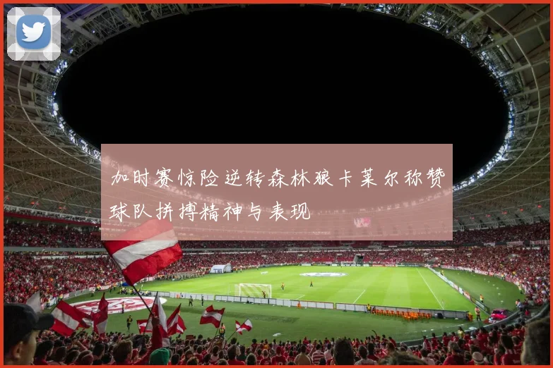 加时赛惊险逆转森林狼卡莱尔称赞球队拼搏精神与表现