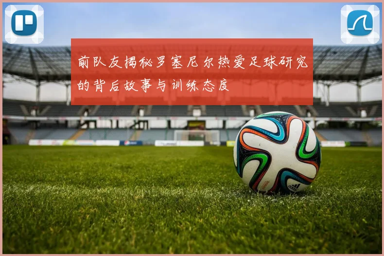 前队友揭秘罗塞尼尔热爱足球研究的背后故事与训练态度