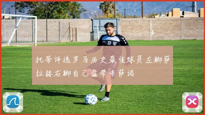 托蒂评选罗马历史最佳球员左脚萨拉赫右脚自己盘带卡萨诺