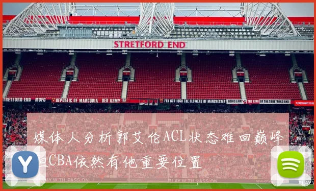 媒体人分析郭艾伦ACL状态难回巅峰但CBA依然有他重要位置