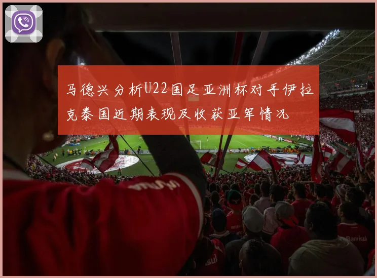 马德兴分析U22国足亚洲杯对手伊拉克泰国近期表现及收获亚军情况