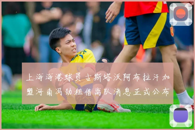 上海海港球员古斯塔沃阿布拉汗加盟河南冯劲租借离队消息正式公布