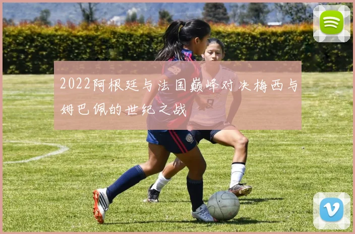 2022阿根廷与法国巅峰对决梅西与姆巴佩的世纪之战
