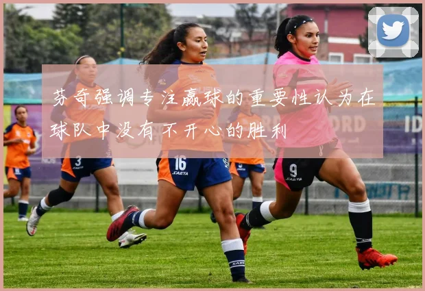 芬奇强调专注赢球的重要性认为在球队中没有不开心的胜利