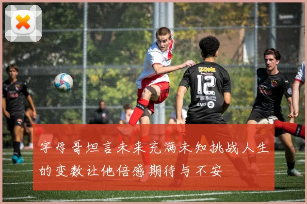字母哥坦言未来充满未知挑战人生的变数让他倍感期待与不安