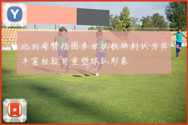 比利奇赞扬图多尔执教热刺认为其丰富经验将重塑球队形象