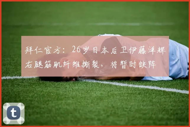 拜仁官方：26岁日本后卫伊藤洋辉右腿筋肌纤维撕裂，将暂时缺阵