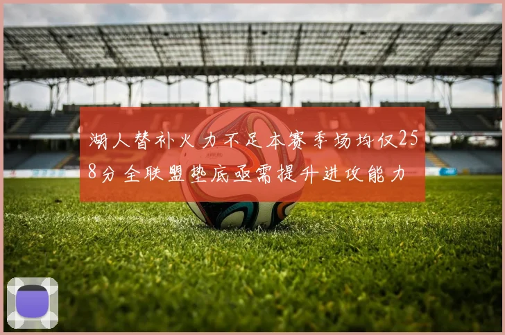 湖人替补火力不足本赛季场均仅258分全联盟垫底亟需提升进攻能力