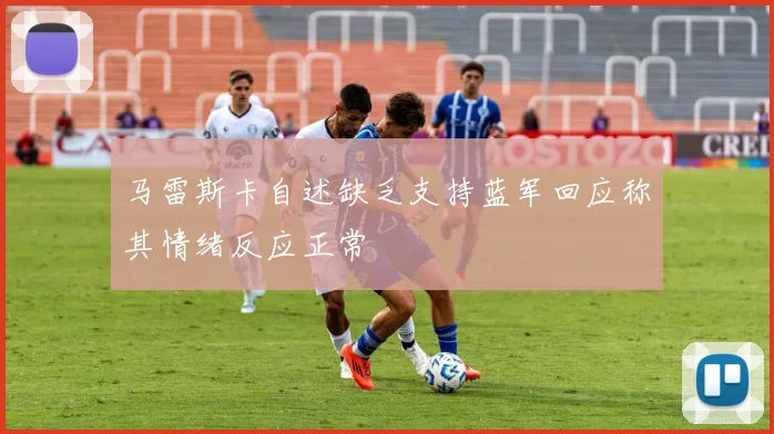 马雷斯卡自述缺乏支持蓝军回应称其情绪反应正常