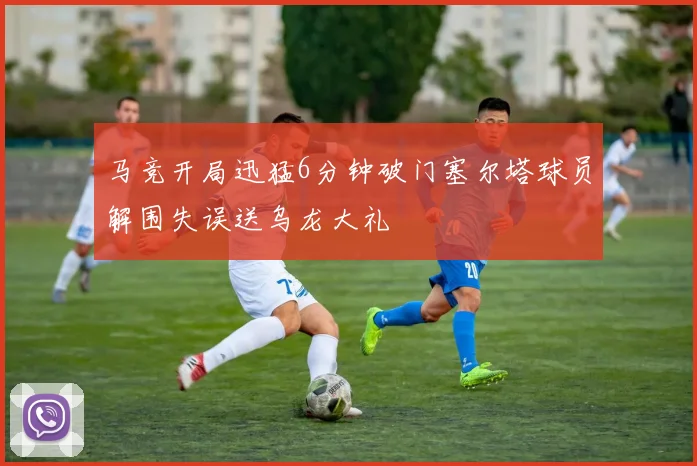 马竞开局迅猛6分钟破门塞尔塔球员解围失误送乌龙大礼