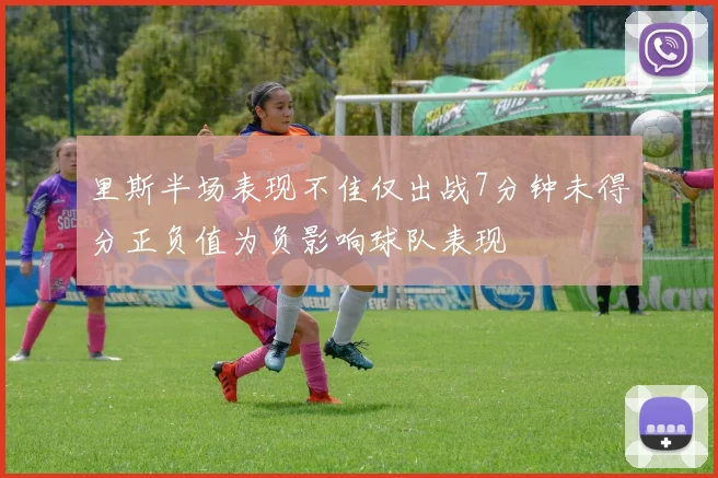 里斯半场表现不佳仅出战7分钟未得分正负值为负影响球队表现