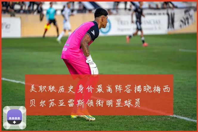 美职联历史身价最高阵容揭晓梅西贝尔苏亚雷斯领衔明星球员