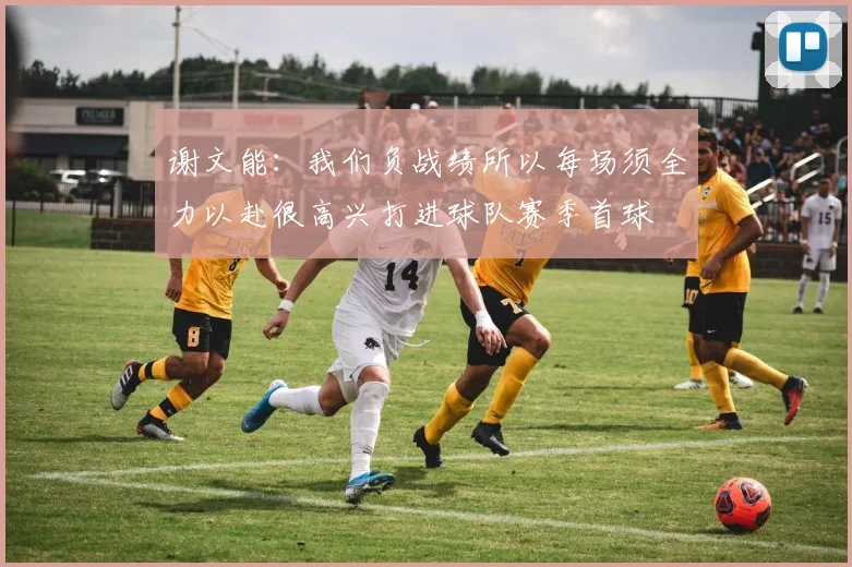 谢文能：我们负战绩所以每场须全力以赴很高兴打进球队赛季首球