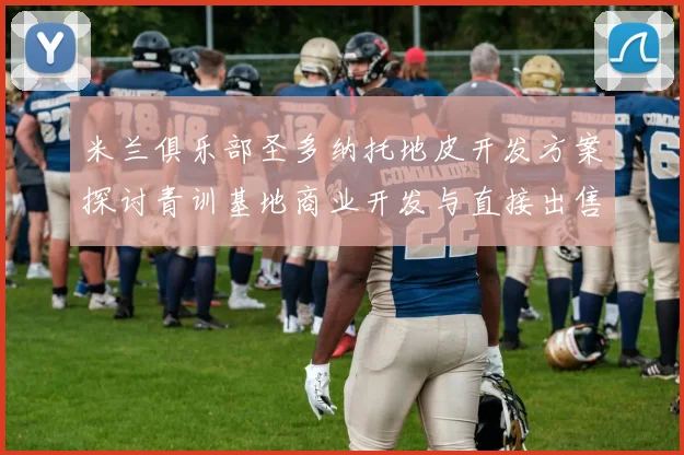 米兰俱乐部圣多纳托地皮开发方案探讨青训基地商业开发与直接出售的利弊分析