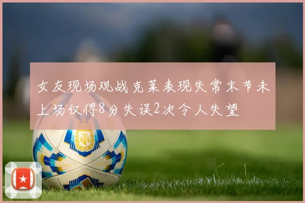 女友现场观战克莱表现失常末节未上场仅得8分失误2次令人失望
