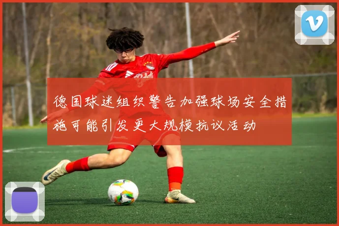 德国球迷组织警告加强球场安全措施可能引发更大规模抗议活动