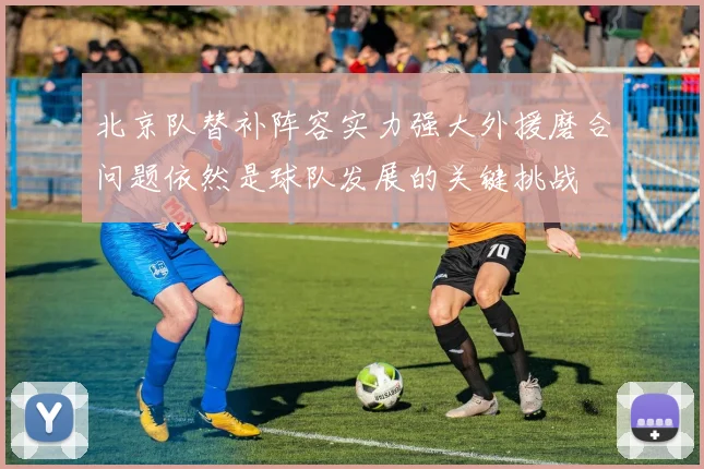 北京队替补阵容实力强大外援磨合问题依然是球队发展的关键挑战
