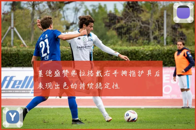 基德盛赞弗拉格戴右手拇指护具后表现出色的持续稳定性