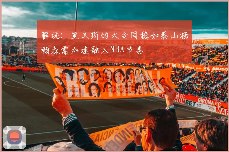 解说：里夫斯的大合同稳如泰山杨瀚森需加速融入NBA节奏