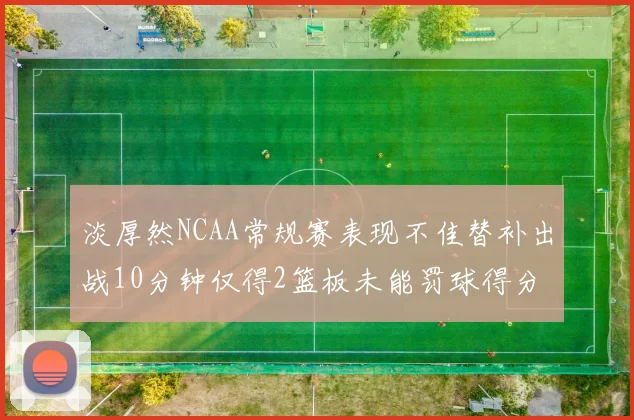 淡厚然NCAA常规赛表现不佳替补出战10分钟仅得2篮板未能罚球得分