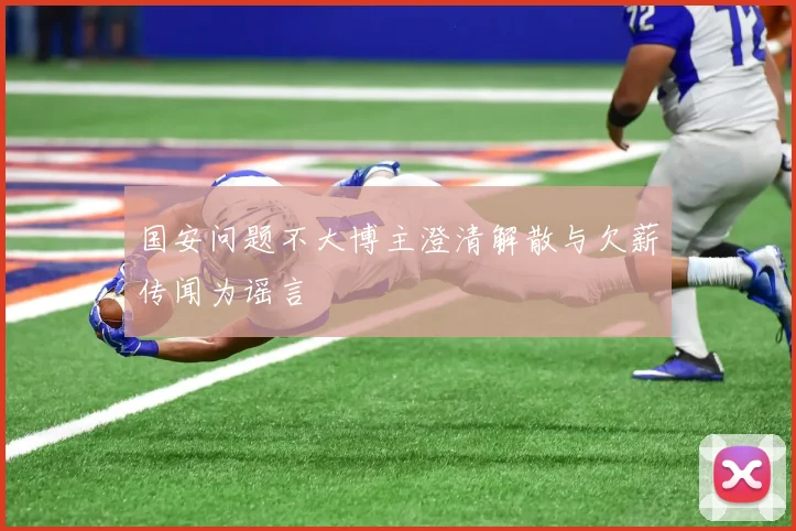 国安问题不大博主澄清解散与欠薪传闻为谣言
