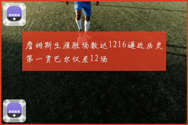詹姆斯生涯胜场数达1216逼近历史第一贾巴尔仅差12场