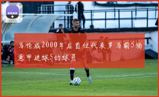 马伦成2000年后首位代表罗马前5场意甲进球5的球员