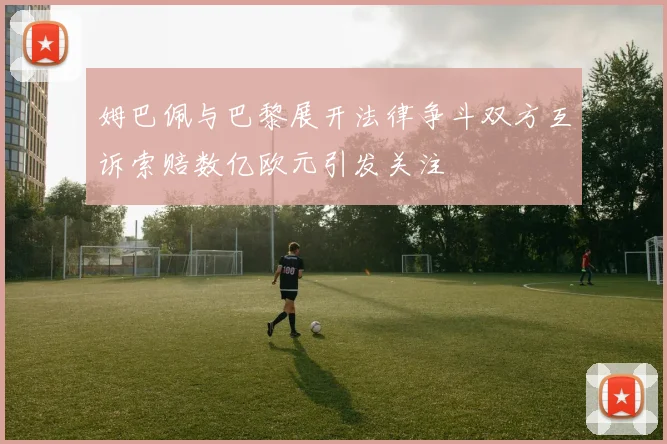 姆巴佩与巴黎展开法律争斗双方互诉索赔数亿欧元引发关注